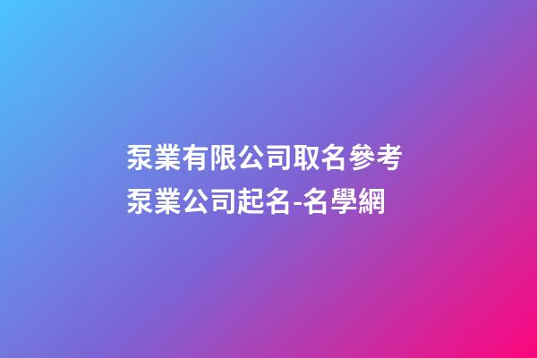 泵業有限公司取名參考 泵業公司起名-名學網-第1張-公司起名-玄機派